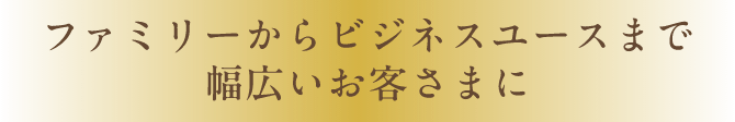 ファミリーからビジネスユースまで幅広いお客さまに