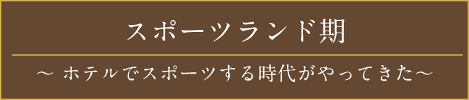 スポーツランド期〜ホテルでスポーツする時代がやってきた〜