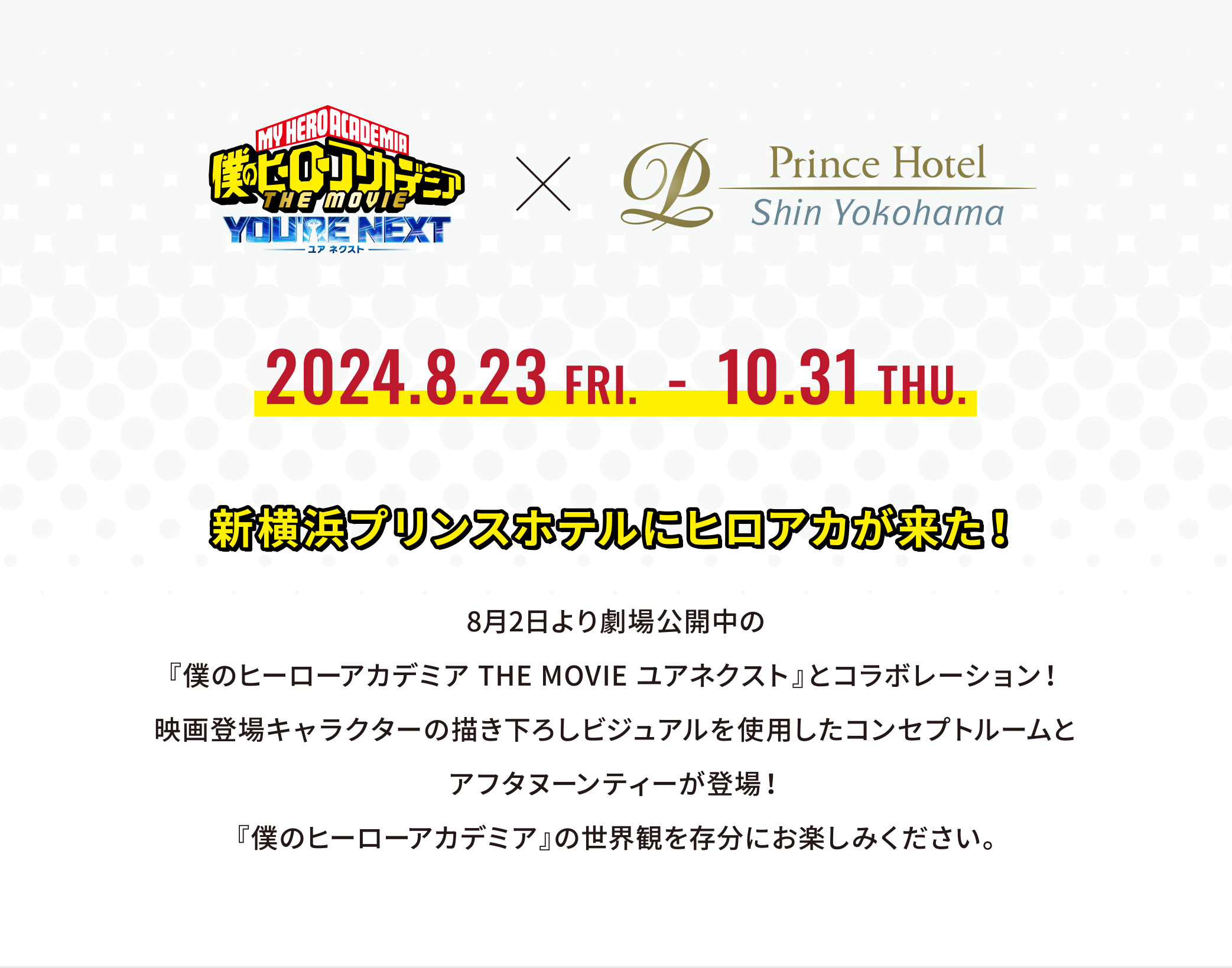 2024.8.23 FRI.-10.31 THU. 新横浜プリンスホテルにヒロアカが来た！8月2日より劇場公開中の『僕のヒーローアカデミアTHE MOVIEユアネクスト』とコラボレーション！映画登場キャラクターの描き下ろしビジュアルを使用したコンセプトルームとアフタヌーンティーが登場！『僕のヒーローアカデミア』の世界観を存分にお楽しみください。