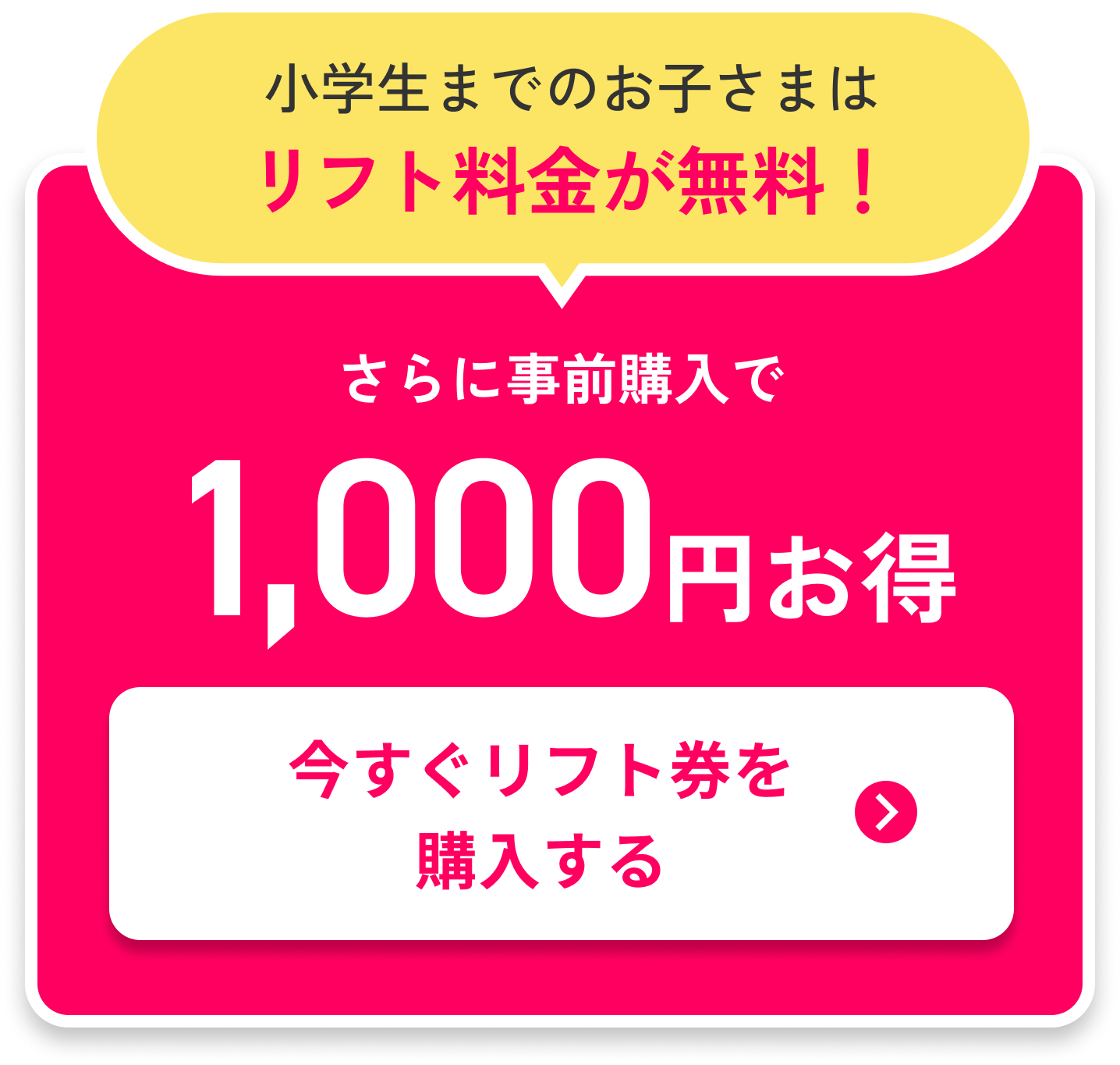 小学生までのお子さまはリフト料金が無料！さらに事前購入で1,000円お得。今すぐリフトを購入する