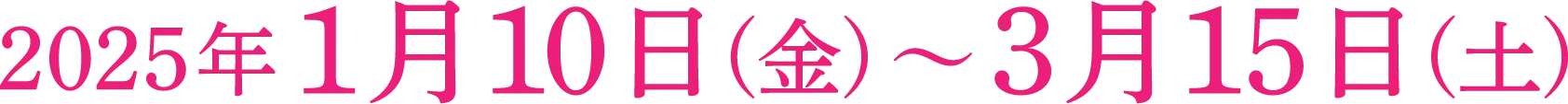 2025年1月10日(金) ～ 3月15日(土)