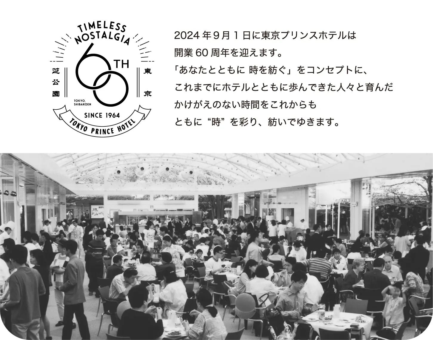 TIMELESS NOSTALGIA 60TH TOKYO PRINCE HOTEL 2024年９月1日に東京プリンスホテルは開業60周年を迎えます。「あなたとともに 時を紡ぐ」をコンセプトに、これまでにホテルとともに歩んできた人々と育んだかけがえのない時間をこれからもともに“時”を彩り、紡いでゆきます。